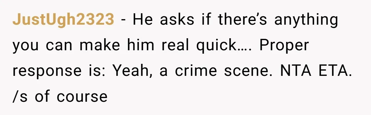 JustUgh2323 − He asks if there’s anything you can make him real quick…. Proper response is: Yeah, a crime scene. NTA ETA. /s of course