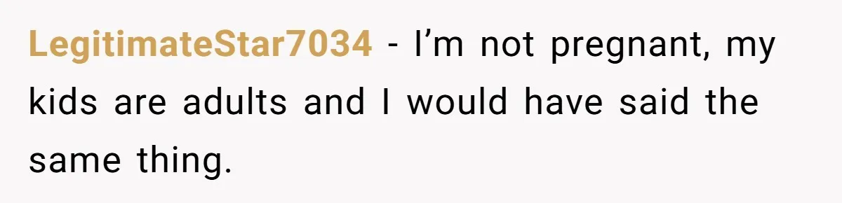 LegitimateStar7034 − I’m not pregnant, my kids are adults and I would have said the same thing.