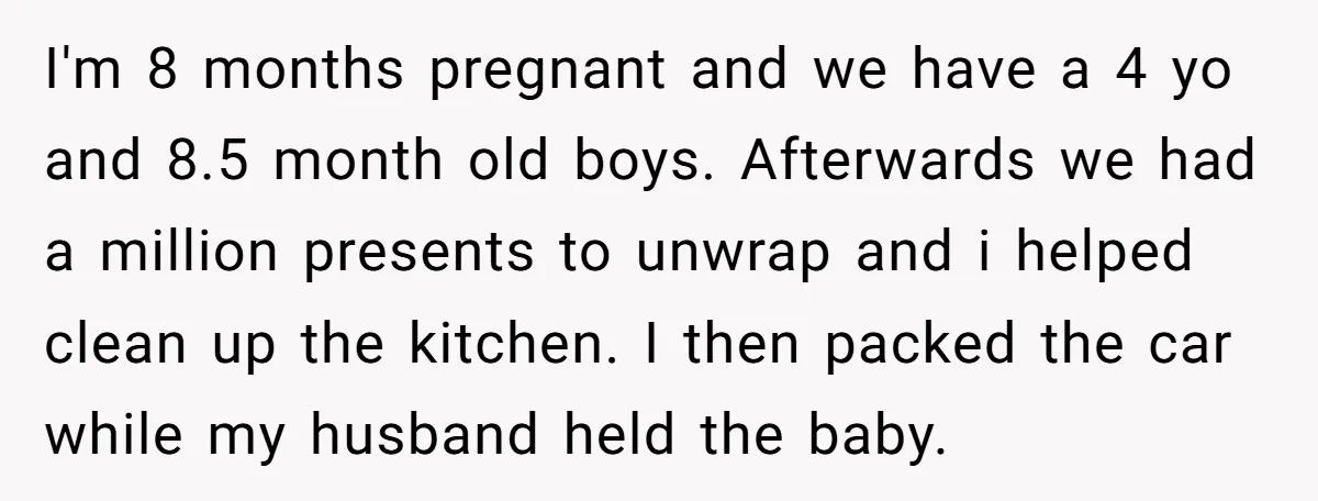 I'm 8 months pregnant and we have a 4 yo and 8.5 month old boys. Afterwards we had a million presents to unwrap and i helped clean up the kitchen....