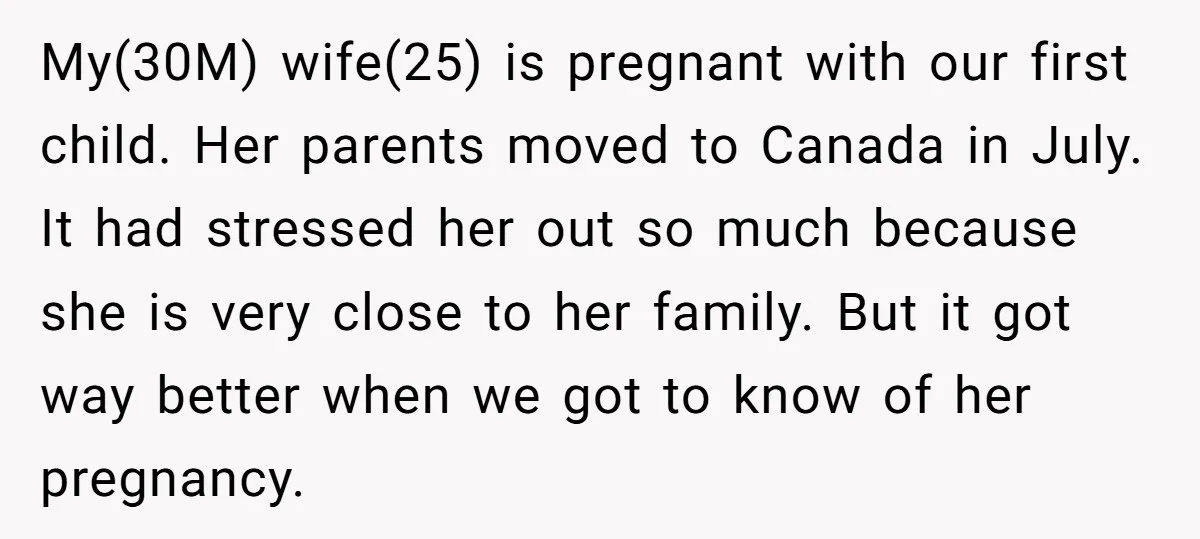 My(30M) wife(25) is pregnant with our first child. Her parents moved to Canada in July. It had stressed her out so much because she is very close to her family....