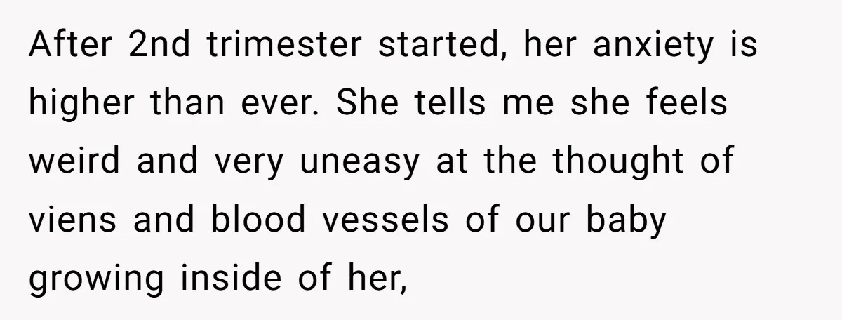 After 2nd trimester started, her anxiety is higher than ever. She tells me she feels weird and very uneasy at the thought of viens and blood vessels of our baby...