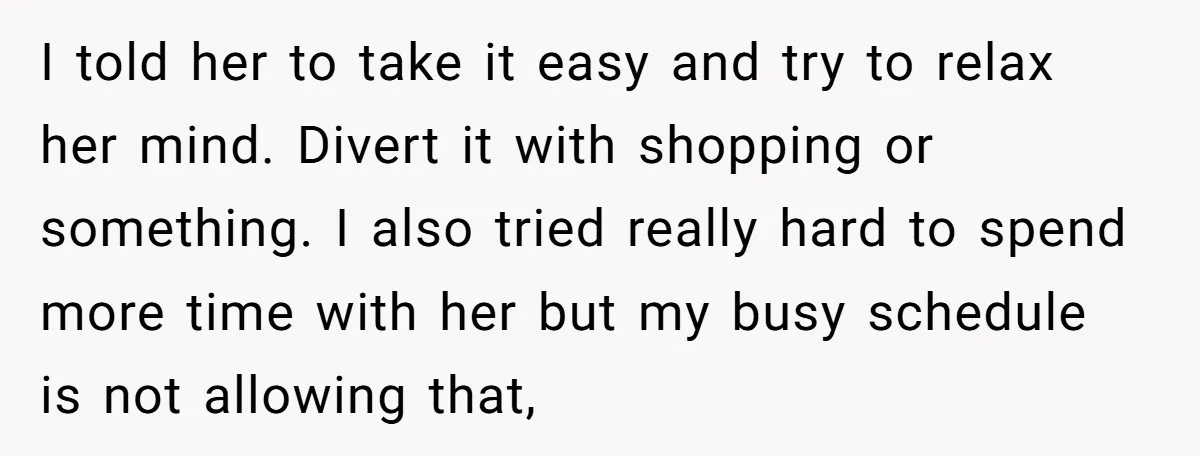 I told her to take it easy and try to relax her mind. Divert it with shopping or something. I also tried really hard to spend more time with her...