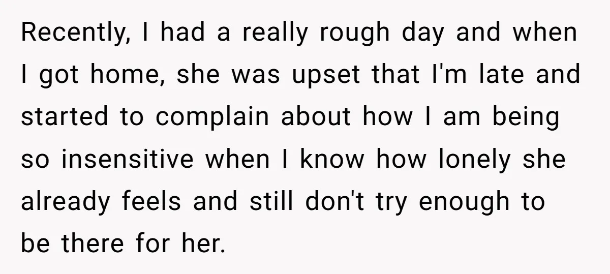 Recently, I had a really rough day and when I got home, she was upset that I'm late and started to complain about how I am being so insensitive when...