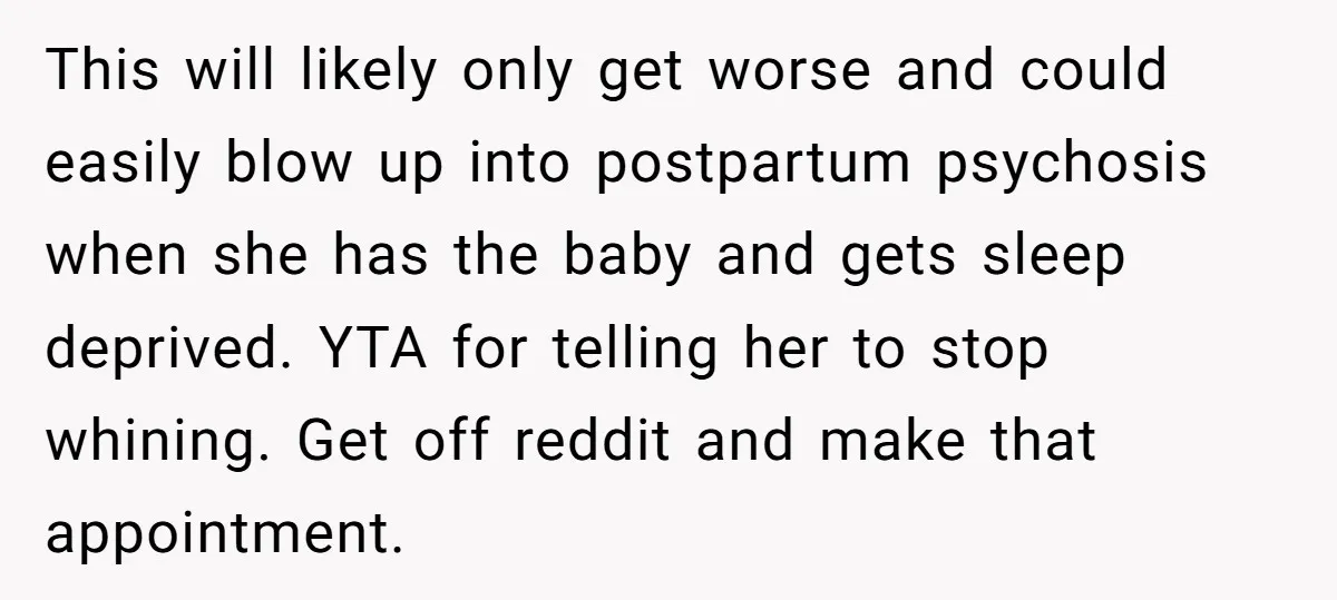 This will likely only get worse and could easily blow up into postpartum psychosis when she has the baby and gets sleep deprived. YTA for telling her to stop whining....