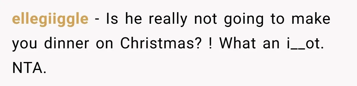 ellegiiggle − Is he really not going to make you dinner on Christmas? ! What an i__ot. NTA.