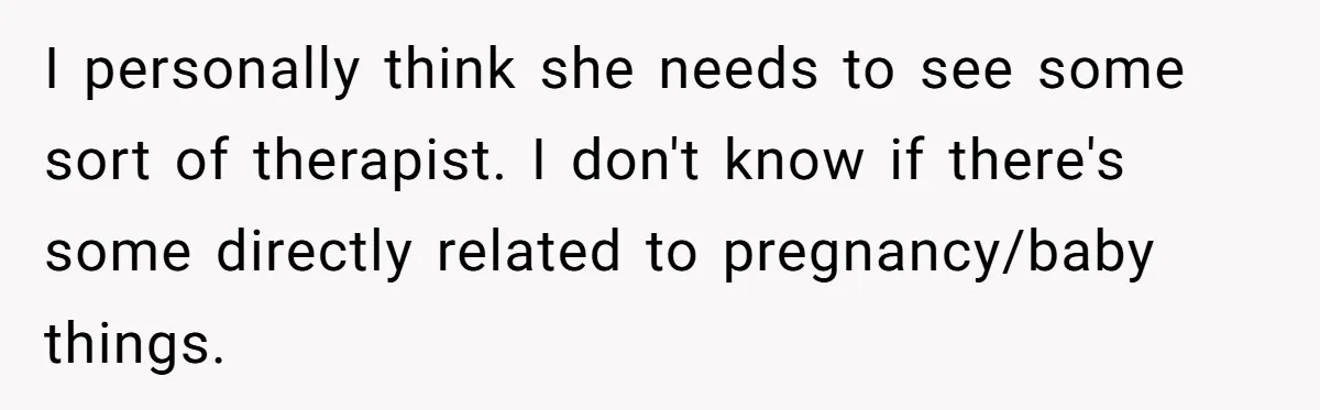 I personally think she needs to see some sort of therapist. I don't know if there's some directly related to pregnancy/baby things.