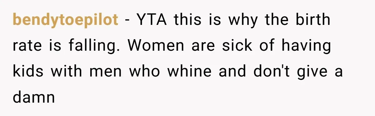 bendytoepilot − YTA this is why the birth rate is falling. Women are sick of having kids with men who whine and don't give a damn