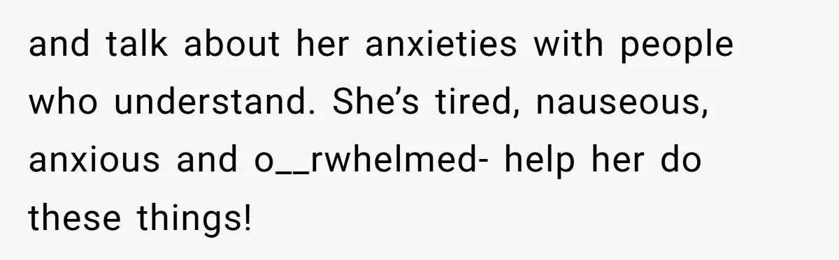 and talk about her anxieties with people who understand. She’s tired, nauseous, anxious and o__rwhelmed- help her do these things!