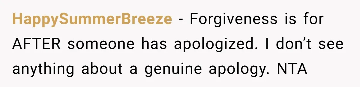 HappySummerBreeze − Forgiveness is for AFTER someone has apologized. I don’t see anything about a genuine apology. NTA