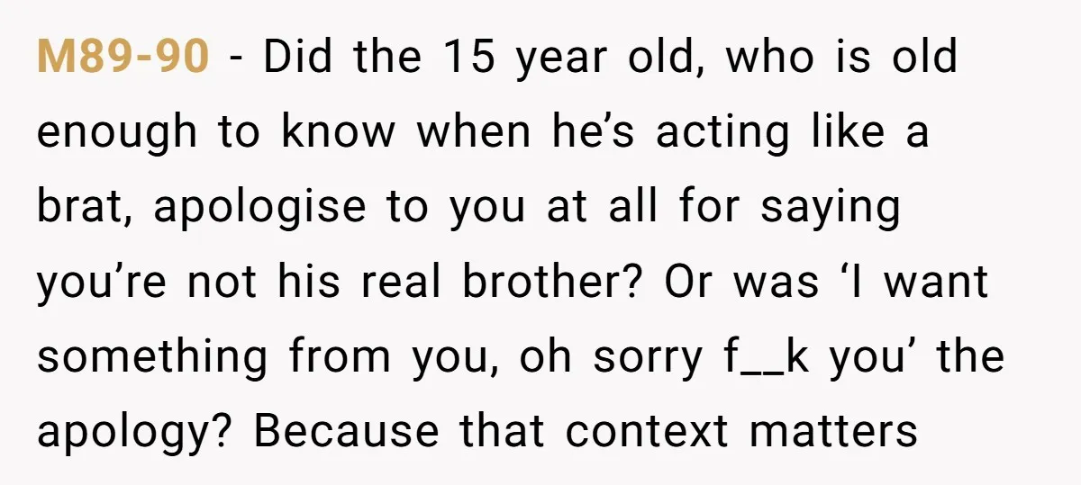 M89-90 − Did the 15 year old, who is old enough to know when he’s acting like a brat, apologise to you at all for saying you’re not his real...