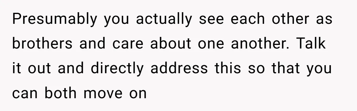 Presumably you actually see each other as brothers and care about one another. Talk it out and directly address this so that you can both move on