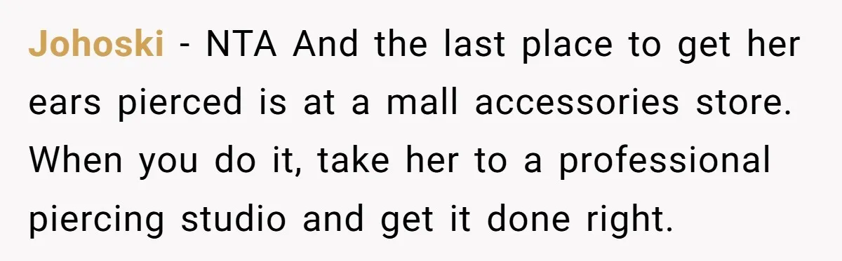 Johoski − NTA And the last place to get her ears pierced is at a mall accessories store. When you do it, take her to a professional piercing studio and...