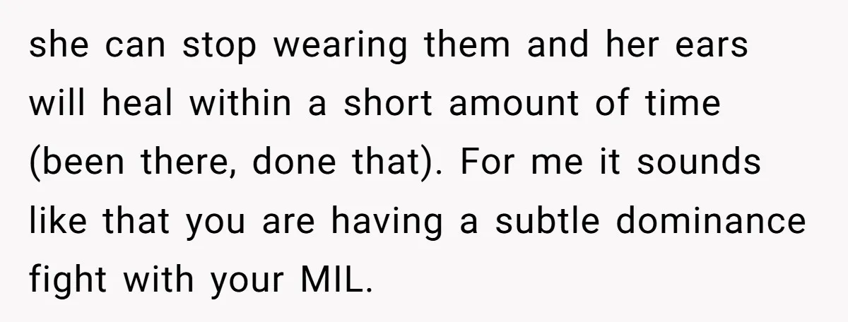 she can stop wearing them and her ears will heal within a short amount of time (been there, done that). For me it sounds like that you are having a...