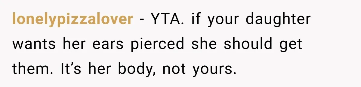 lonelypizzalover − YTA. if your daughter wants her ears pierced she should get them. It’s her body, not yours.