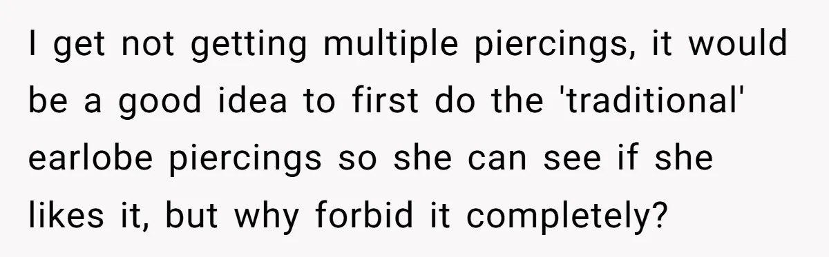 I get not getting multiple piercings, it would be a good idea to first do the 'traditional' earlobe piercings so she can see if she likes it, but why forbid...