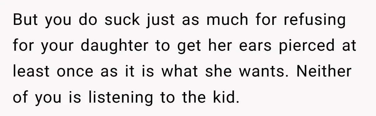 But you do suck just as much for refusing for your daughter to get her ears pierced at least once as it is what she wants. Neither of you is...