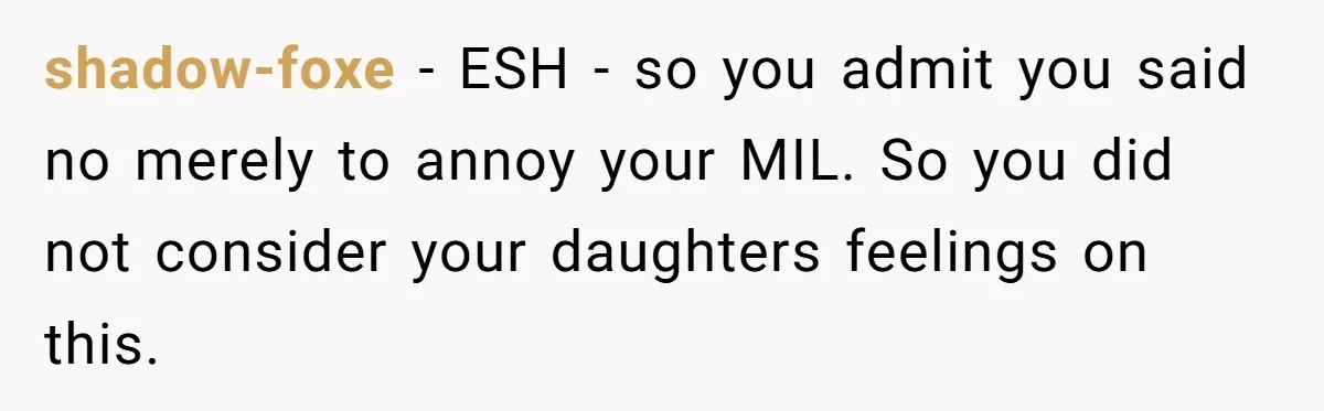 shadow-foxe − ESH - so you admit you said no merely to annoy your MIL. So you did not consider your daughters feelings on this.