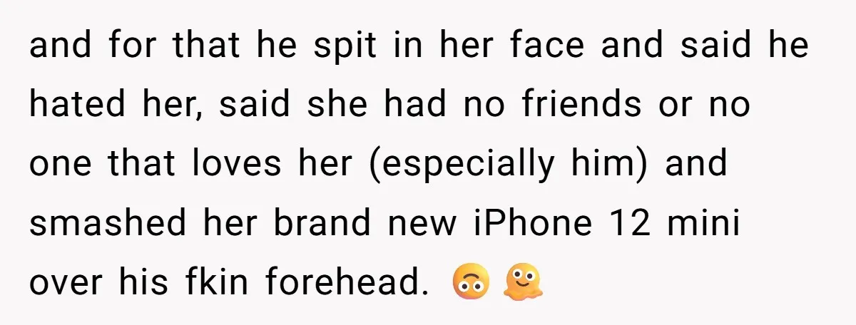 and for that he spit in her face and said he hated her, said she had no friends or no one that loves her (especially him) and smashed her brand...