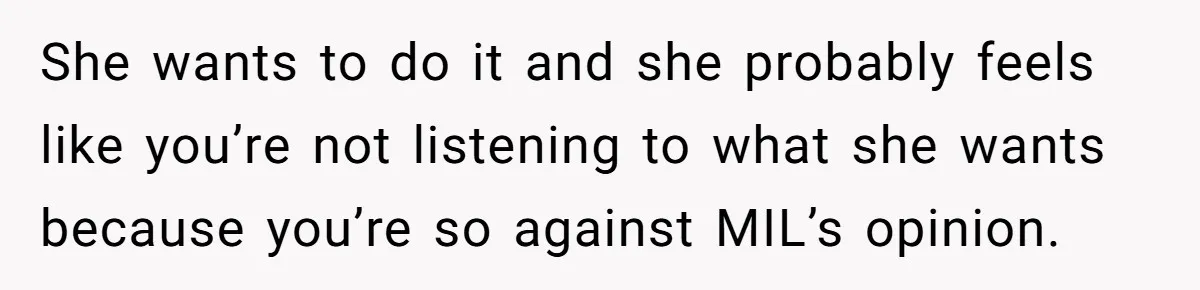 She wants to do it and she probably feels like you’re not listening to what she wants because you’re so against MIL’s opinion.