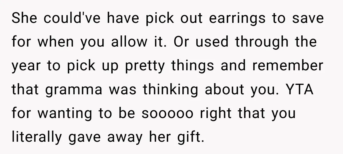 She could've have pick out earrings to save for when you allow it. Or used through the year to pick up pretty things and remember that gramma was thinking about...