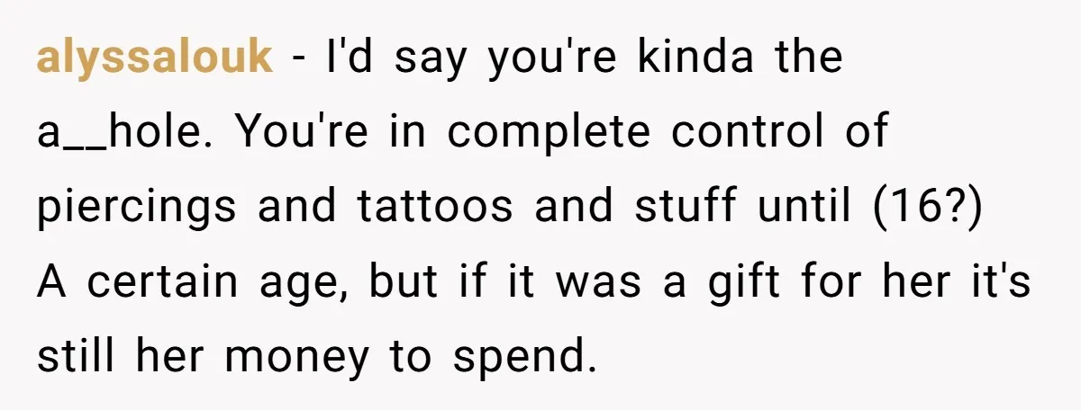 alyssalouk − I'd say you're kinda the a__hole. You're in complete control of piercings and tattoos and stuff until (16?) A certain age, but if it was a gift for...