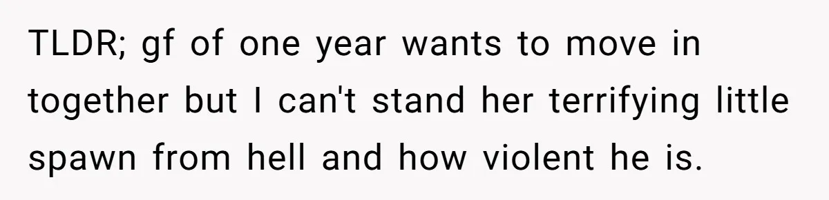 TLDR; gf of one year wants to move in together but I can't stand her terrifying little spawn from hell and how violent he is.