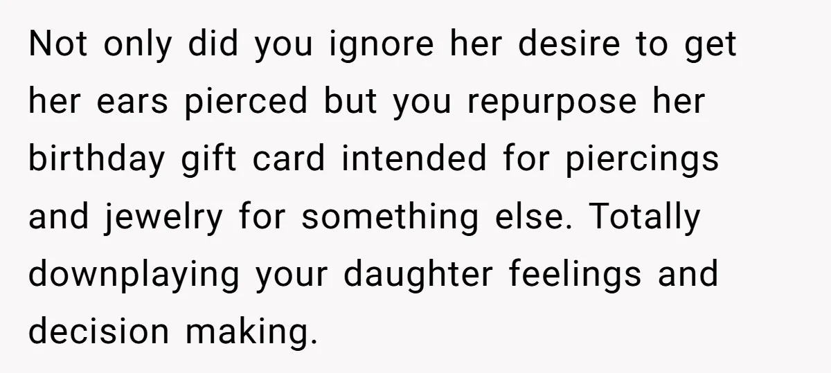 Not only did you ignore her desire to get her ears pierced but you repurpose her birthday gift card intended for piercings and jewelry for something else. Totally downplaying your...