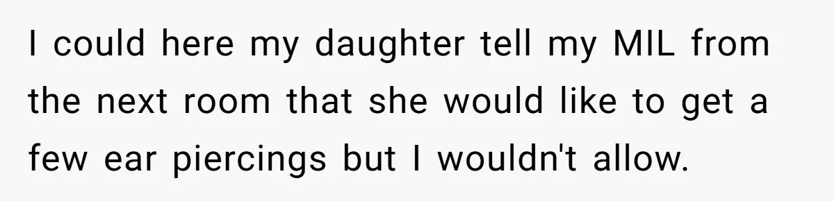 I could here my daughter tell my MIL from the next room that she would like to get a few ear piercings but I wouldn't allow.
