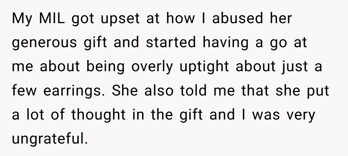 My MIL got upset at how I abused her generous gift and started having a go at me about being overly uptight about just a few earrings. She also told...
