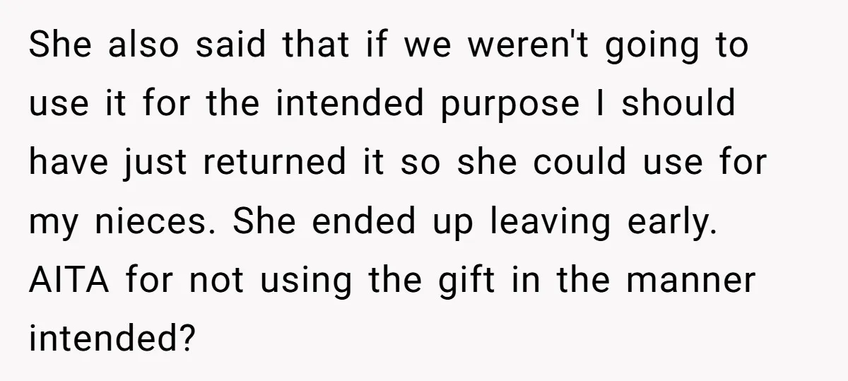 She also said that if we weren't going to use it for the intended purpose I should have just returned it so she could use for my nieces. She ended...