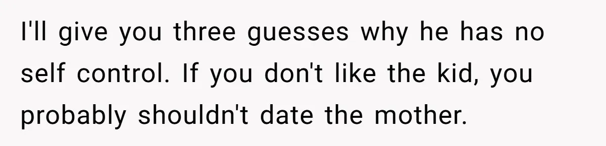 I'll give you three guesses why he has no self control. If you don't like the kid, you probably shouldn't date the mother.