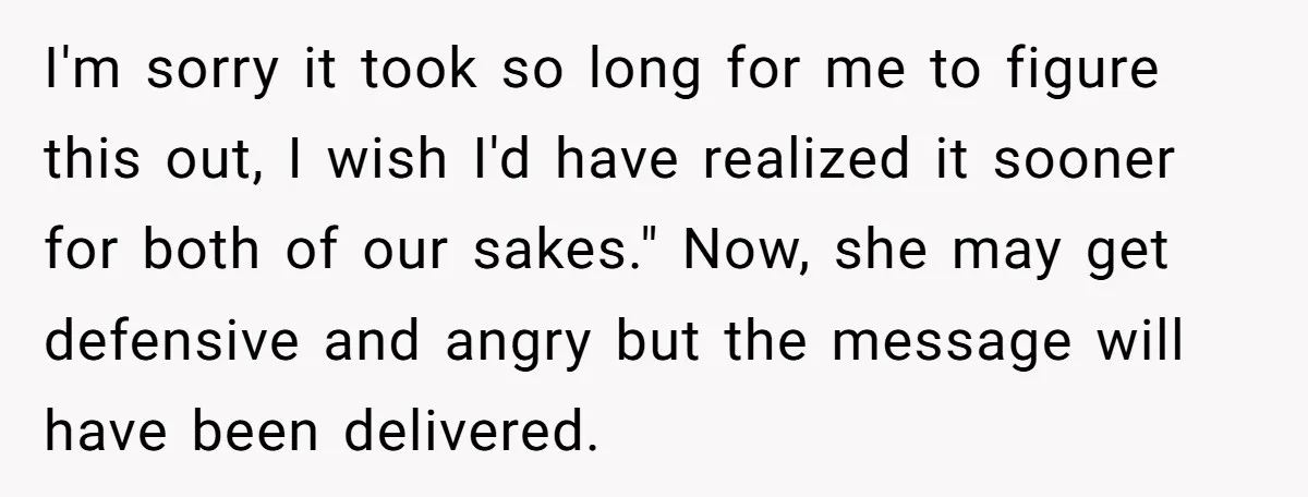 I'm sorry it took so long for me to figure this out, I wish I'd have realized it sooner for both of our sakes." Now, she may get defensive and...