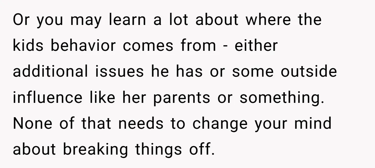 Or you may learn a lot about where the kids behavior comes from - either additional issues he has or some outside influence like her parents or something. None of...
