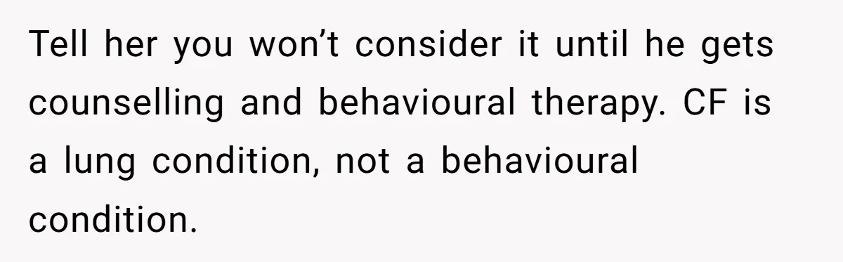 Tell her you won’t consider it until he gets counselling and behavioural therapy. CF is a lung condition, not a behavioural condition.