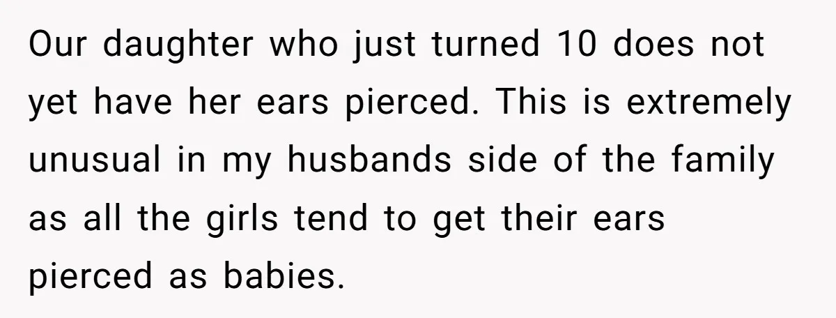 Our daughter who just turned 10 does not yet have her ears pierced. This is extremely unusual in my husbands side of the family as all the girls tend to...