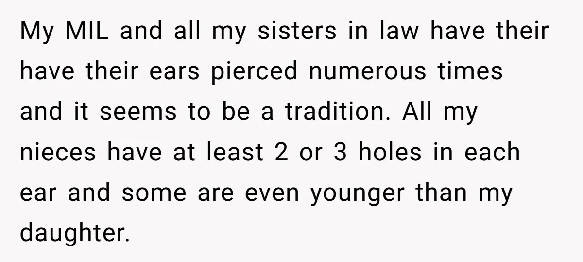 My MIL and all my sisters in law have their have their ears pierced numerous times and it seems to be a tradition. All my nieces have at least 2...