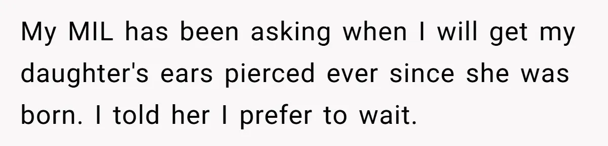 My MIL has been asking when I will get my daughter's ears pierced ever since she was born. I told her I prefer to wait.