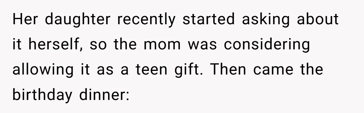 Her daughter recently started asking about it herself, so the mom was considering allowing it as a teen gift. Then came the birthday dinner: