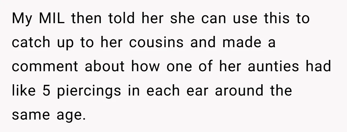 My MIL then told her she can use this to catch up to her cousins and made a comment about how one of her aunties had like 5 piercings in...
