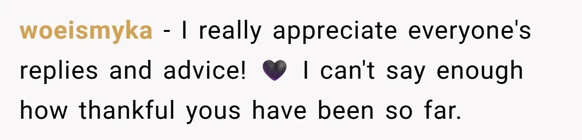 woeismyka − I really appreciate everyone's replies and advice! 🖤 I can't say enough how thankful yous have been so far.