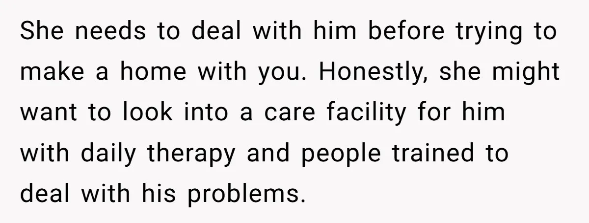 She needs to deal with him before trying to make a home with you. Honestly, she might want to look into a care facility for him with daily therapy and...