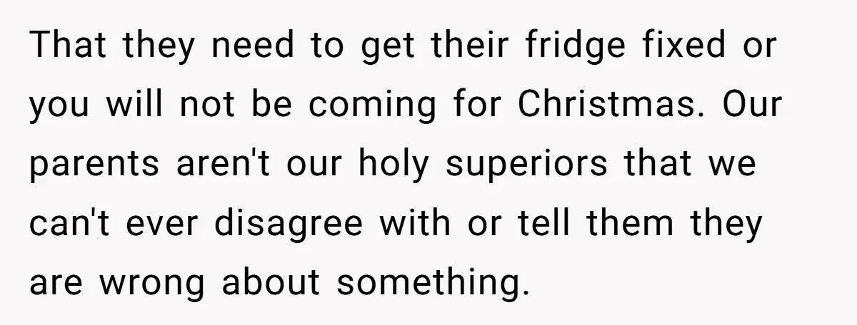 That they need to get their fridge fixed or you will not be coming for Christmas. Our parents aren't our holy superiors that we can't ever disagree with or tell...