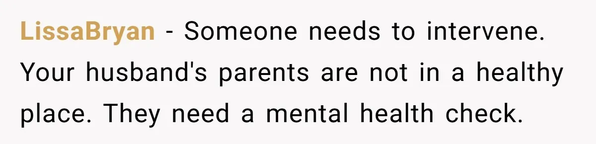 LissaBryan − Someone needs to intervene. Your husband's parents are not in a healthy place. They need a mental health check.