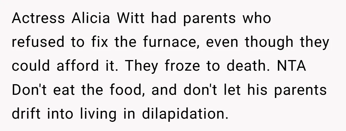 Actress Alicia Witt had parents who refused to fix the furnace, even though they could afford it. They froze to death. NTA Don't eat the food, and don't let his...