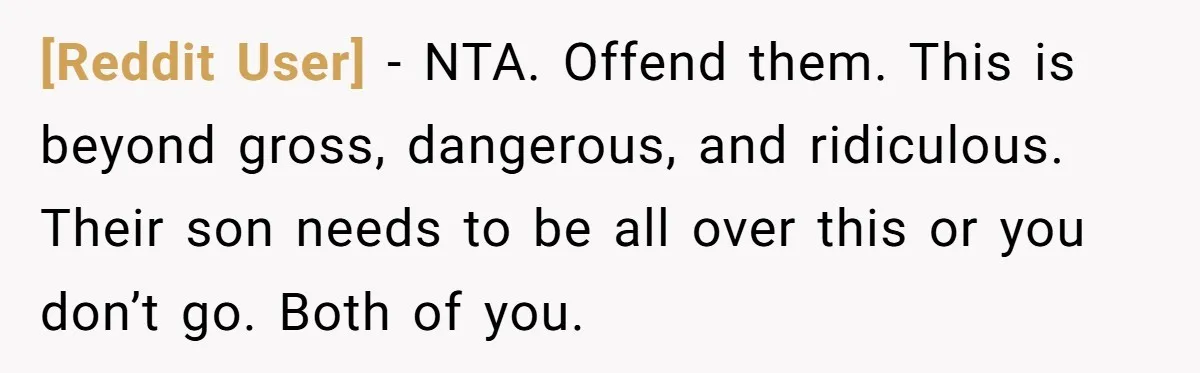 [Reddit User] − NTA. Offend them. This is beyond gross, dangerous, and ridiculous. Their son needs to be all over this or you don’t go. Both of you.