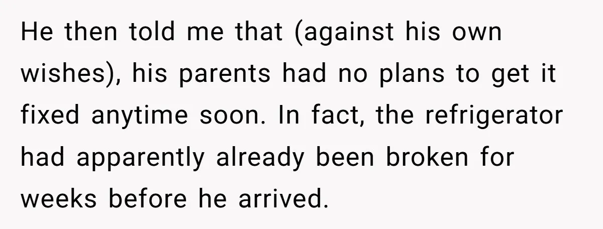 He then told me that (against his own wishes), his parents had no plans to get it fixed anytime soon. In fact, the refrigerator had apparently already been broken for...