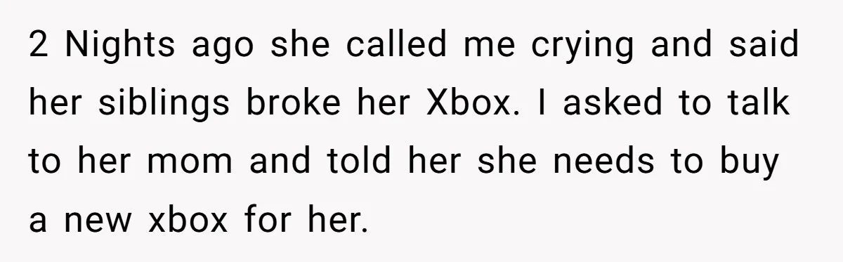 2 Nights ago she called me crying and said her siblings broke her Xbox. I asked to talk to her mom and told her she needs to buy a new...