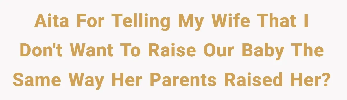 AITA for telling my wife that I don't want to raise our baby the same way her parents raised her?