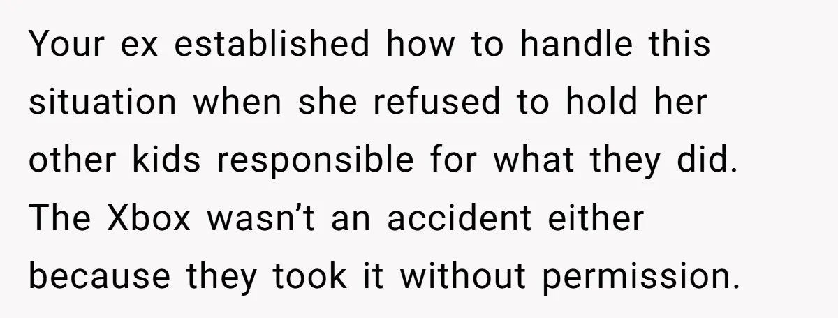 Your ex established how to handle this situation when she refused to hold her other kids responsible for what they did. The Xbox wasn’t an accident either because they took...