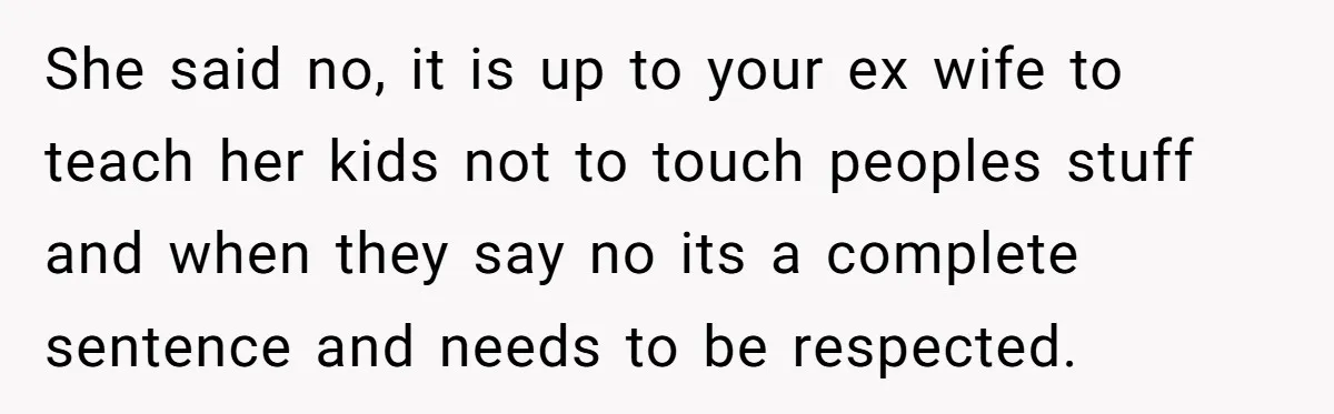 She said no, it is up to your ex wife to teach her kids not to touch peoples stuff and when they say no its a complete sentence and needs...